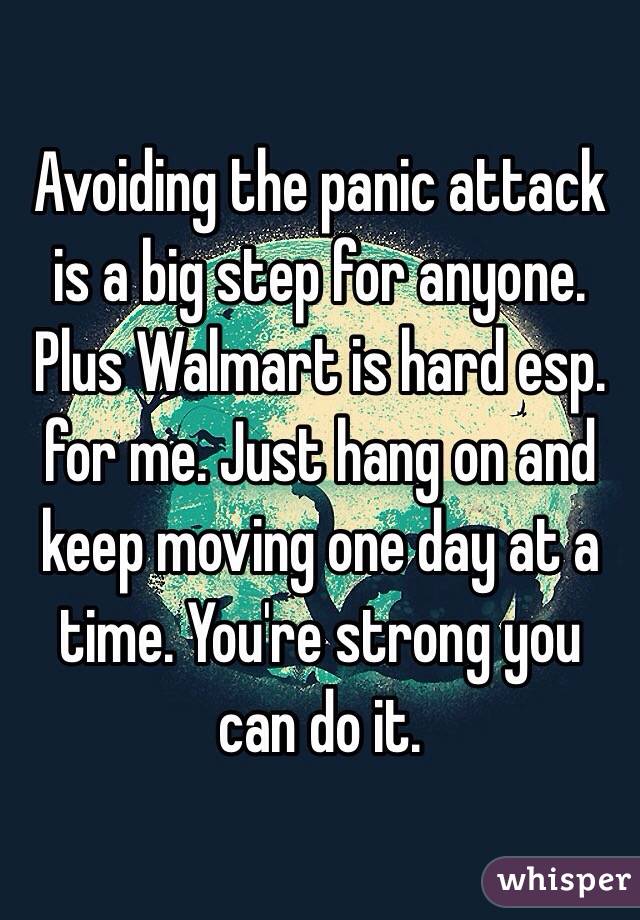 Avoiding the panic attack is a big step for anyone. Plus Walmart is hard esp. for me. Just hang on and keep moving one day at a time. You're strong you can do it. 