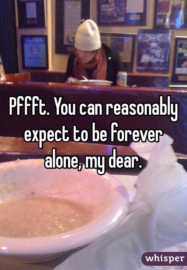 Pffft. You can reasonably expect to be forever alone, my dear.