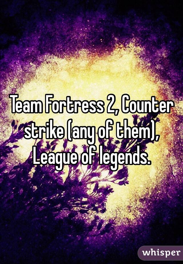 Team Fortress 2, Counter strike (any of them), League of legends.