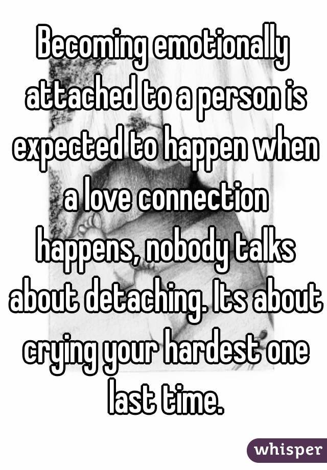Becoming emotionally attached to a person is expected to happen when a love connection happens, nobody talks about detaching. Its about crying your hardest one last time.