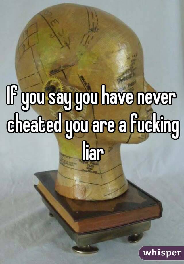 If you say you have never cheated you are a fucking liar