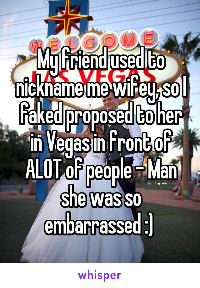 My friend used to nickname me wifey, so I faked proposed to her in Vegas in front of ALOT of people - Man she was so embarrassed :) 
