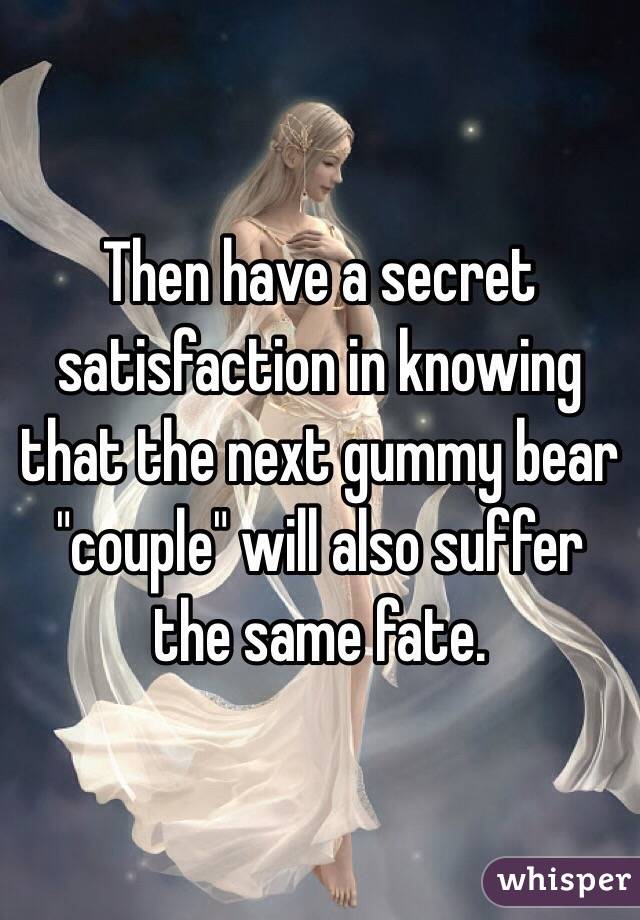 Then have a secret satisfaction in knowing that the next gummy bear "couple" will also suffer the same fate.