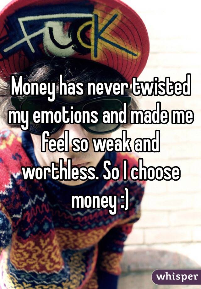 Money has never twisted my emotions and made me feel so weak and worthless. So I choose money :)