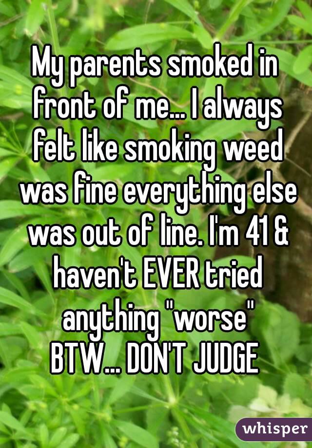 My parents smoked in front of me... I always felt like smoking weed was fine everything else was out of line. I'm 41 & haven't EVER tried anything "worse"
BTW... DON'T JUDGE