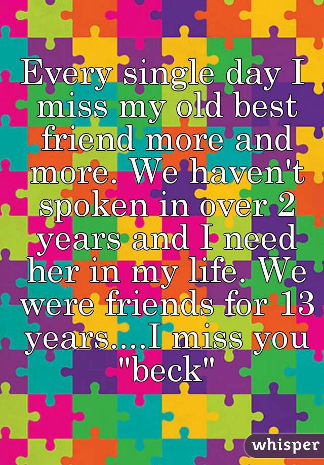 Every single day I miss my old best friend more and more. We haven't spoken in over 2 years and I need her in my life. We were friends for 13 years....I miss you "beck"