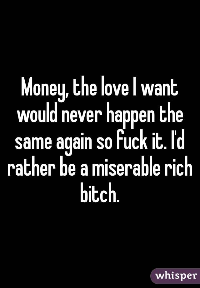 Money, the love I want would never happen the same again so fuck it. I'd rather be a miserable rich bitch. 