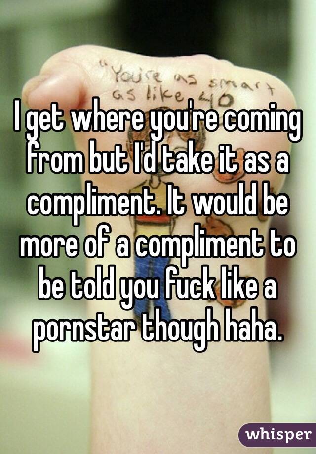 I get where you're coming from but I'd take it as a compliment. It would be more of a compliment to be told you fuck like a pornstar though haha.  