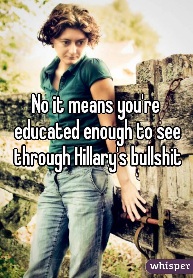 No it means you're educated enough to see through Hillary's bullshit
