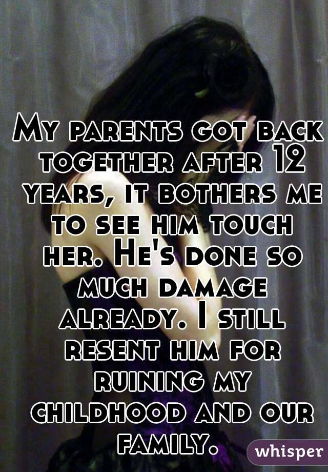My parents got back together after 12 years, it bothers me to see him touch her. He's done so much damage already. I still resent him for ruining my childhood and our family. 