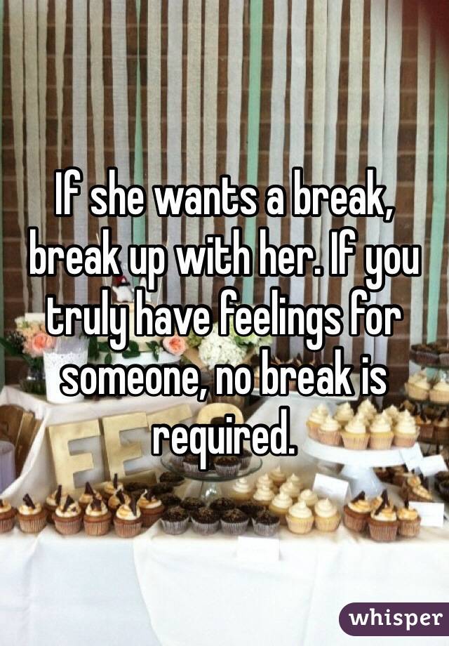If she wants a break, break up with her. If you truly have feelings for someone, no break is required. 