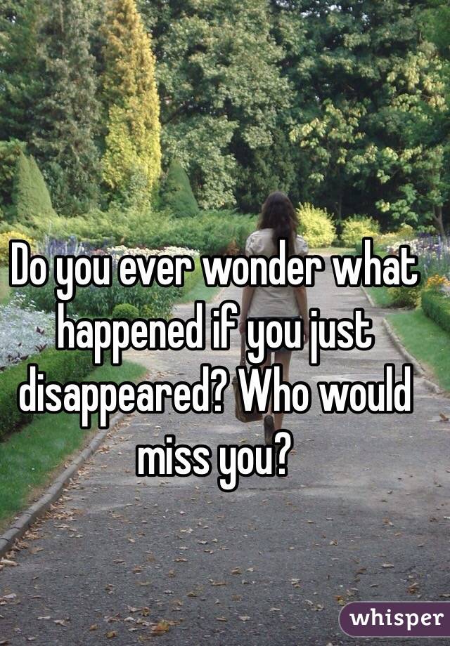 Do you ever wonder what happened if you just disappeared? Who would miss you?