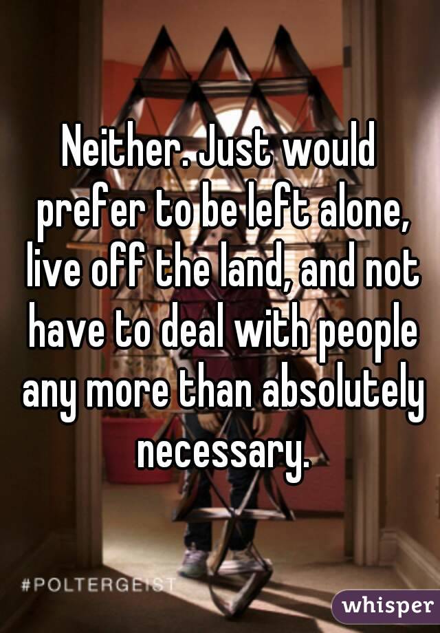 Neither. Just would prefer to be left alone, live off the land, and not have to deal with people any more than absolutely necessary.