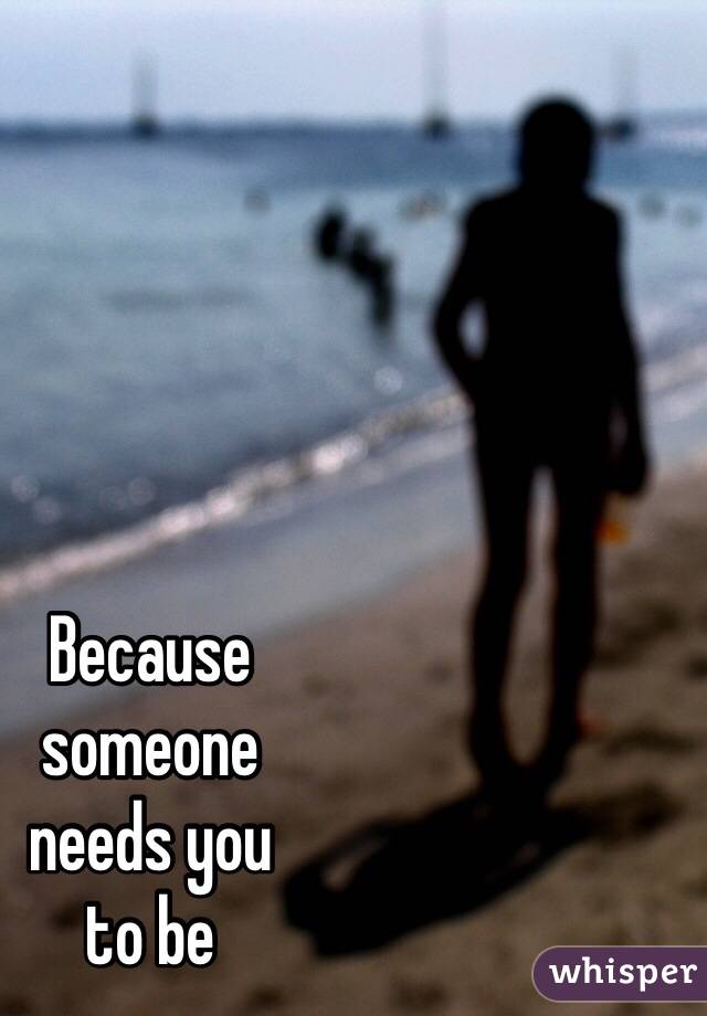 Because 
someone 
needs you 
to be