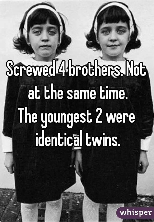 Screwed 4 brothers. Not at the same time.
The youngest 2 were identical twins.