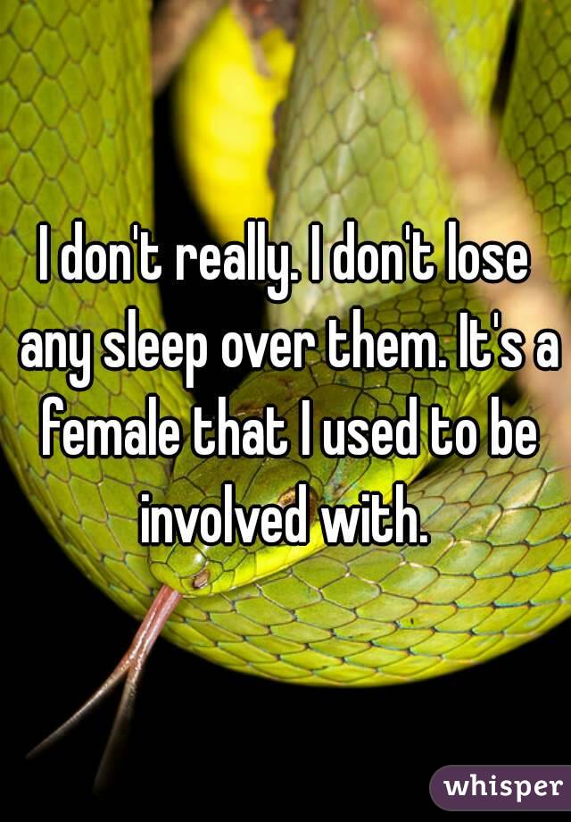 I don't really. I don't lose any sleep over them. It's a female that I used to be involved with. 
