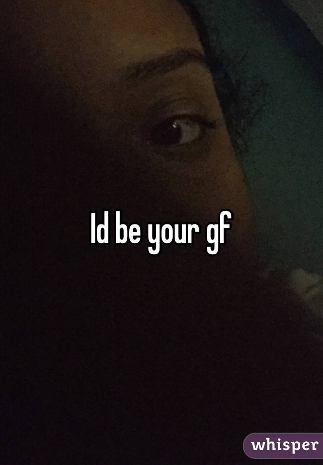 Id be your gf 