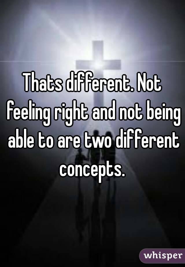 Thats different. Not feeling right and not being able to are two different concepts. 