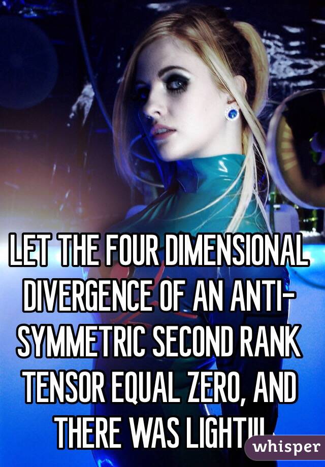 LET THE FOUR DIMENSIONAL DIVERGENCE OF AN ANTI-SYMMETRIC SECOND RANK TENSOR EQUAL ZERO, AND THERE WAS LIGHT!!!