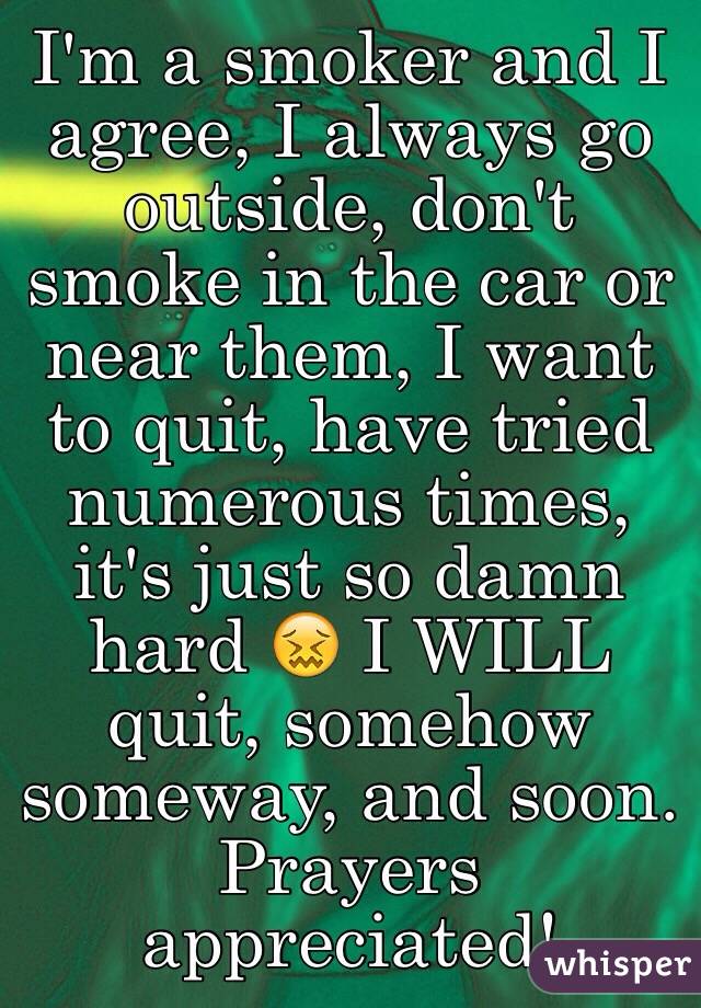 I'm a smoker and I agree, I always go outside, don't smoke in the car or near them, I want to quit, have tried numerous times, it's just so damn hard 😖 I WILL quit, somehow someway, and soon. Prayers appreciated! 