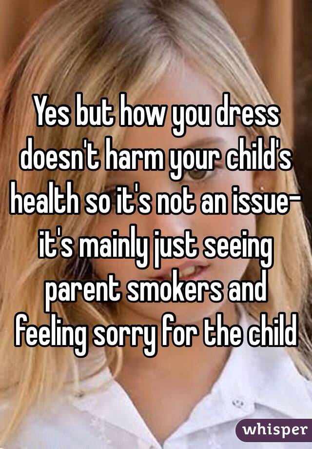 Yes but how you dress doesn't harm your child's health so it's not an issue- it's mainly just seeing parent smokers and feeling sorry for the child