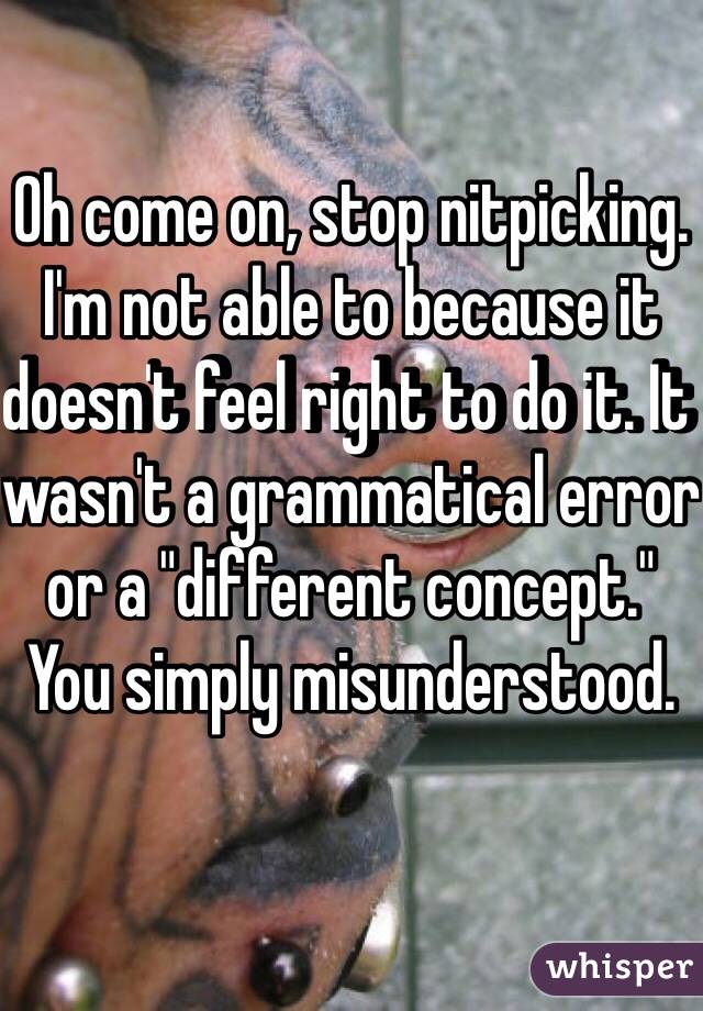 Oh come on, stop nitpicking. I'm not able to because it doesn't feel right to do it. It wasn't a grammatical error or a "different concept." You simply misunderstood. 