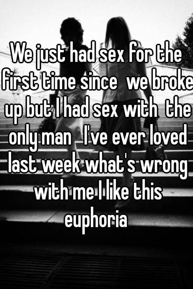 We Just Had Sex For The First Time Since We Broke Up But I Had Sex With The Only Man I Ve Ever