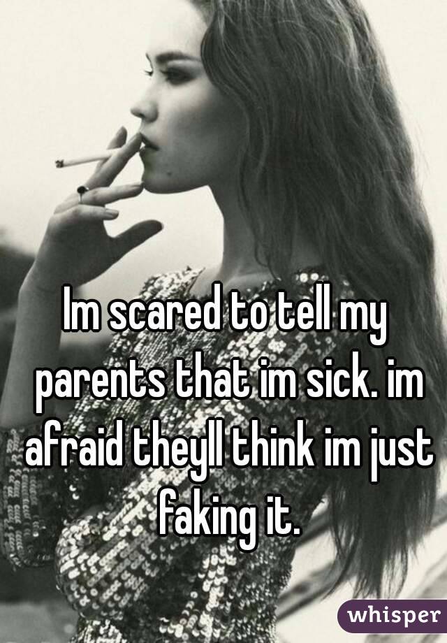 Im scared to tell my parents that im sick. im afraid theyll think im just faking it.