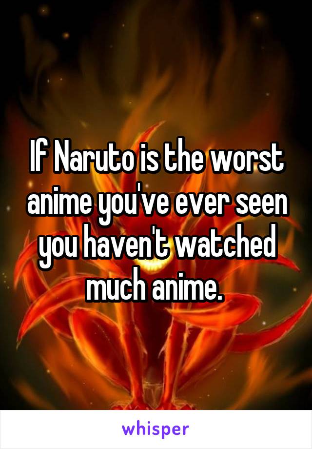 If Naruto is the worst anime you've ever seen you haven't watched much anime. 