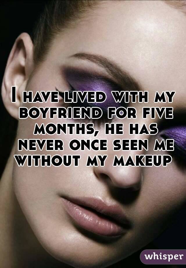 I have lived with my boyfriend for five months, he has never once seen me without my makeup 
