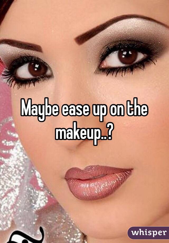 Maybe ease up on the makeup..?