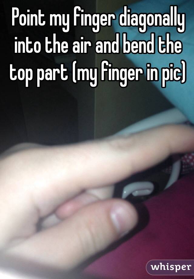 Point my finger diagonally into the air and bend the top part (my finger in pic)