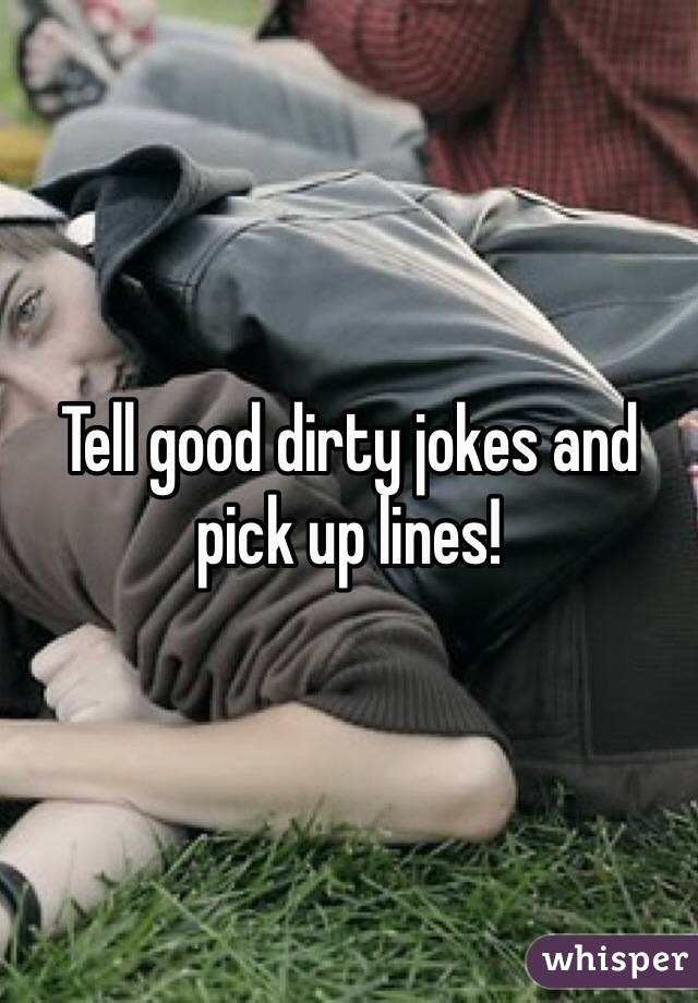 Tell good dirty jokes and pick up lines!