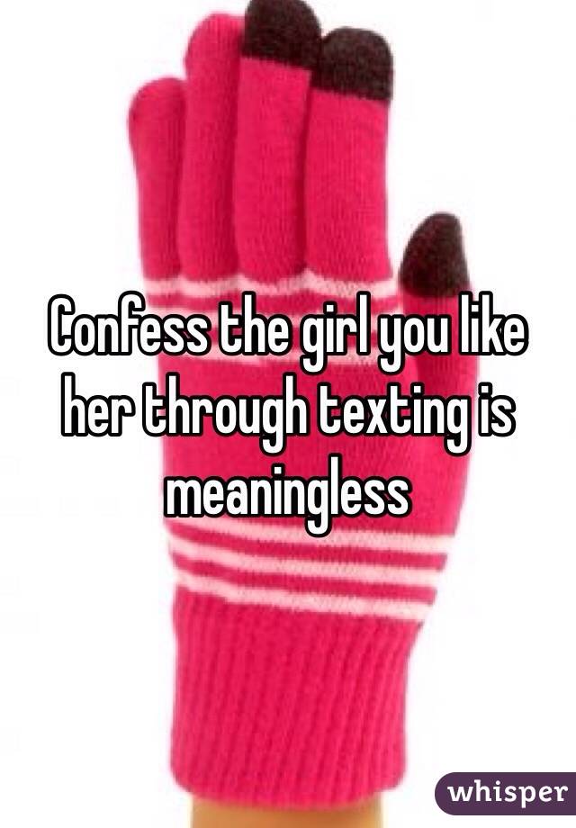 Confess the girl you like her through texting is meaningless 