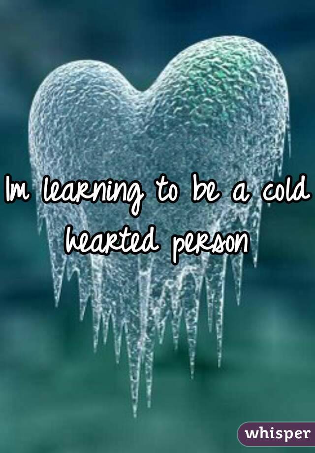 Im learning to be a cold hearted person 