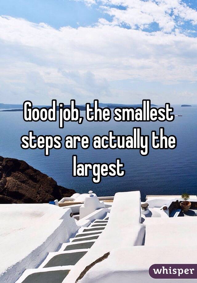 Good job, the smallest steps are actually the largest 