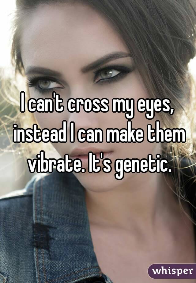 I can't cross my eyes, instead I can make them vibrate. It's genetic.