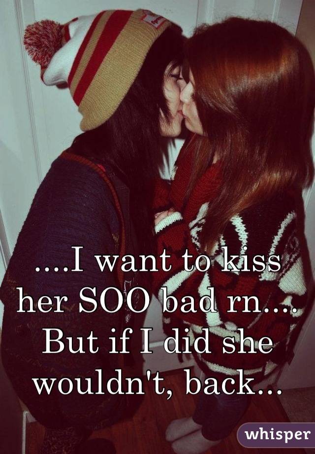 i-want-to-kiss-her-soo-bad-rn-but-if-i-did-she-wouldn-t-back