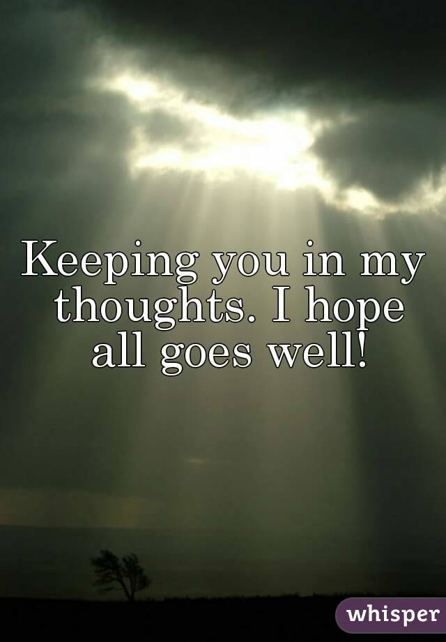 Keeping you in my thoughts. I hope all goes well!