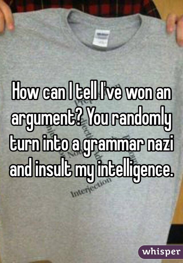 How can I tell I've won an argument? You randomly turn into a grammar nazi and insult my intelligence.