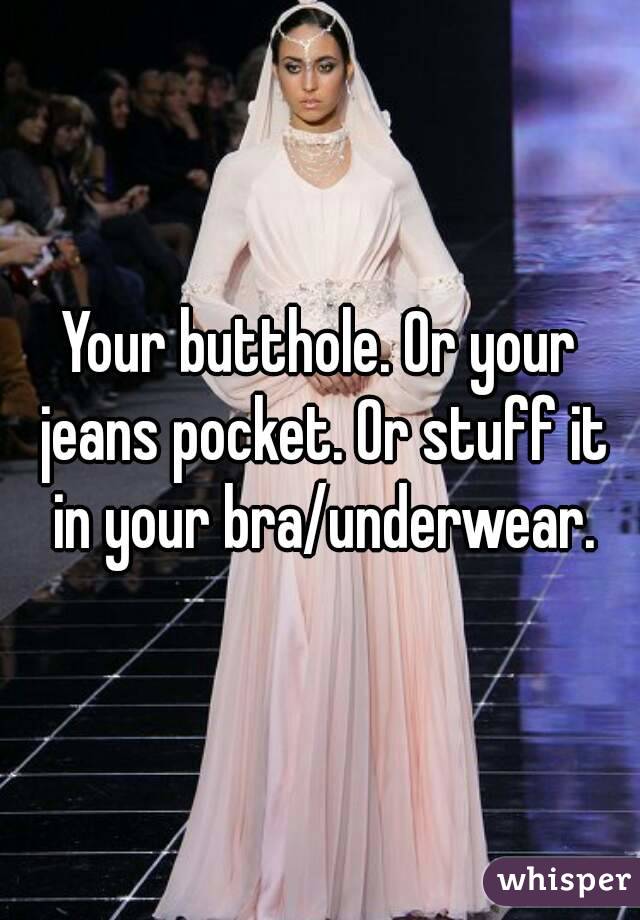 Your butthole. Or your jeans pocket. Or stuff it in your bra/underwear.