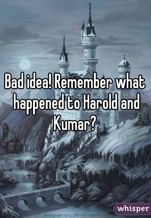 Bad idea! Remember what happened to Harold and Kumar? 