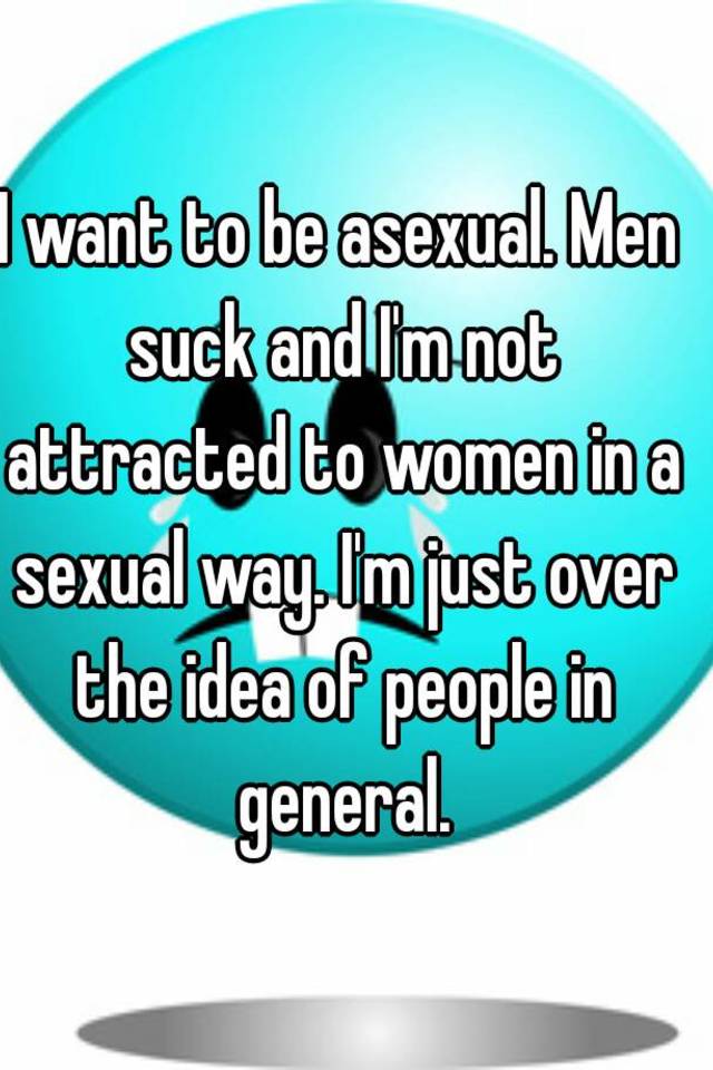 I Want To Be Asexual Men Suck And Im Not Attracted To Women In A Sexual Way Im Just Over The 