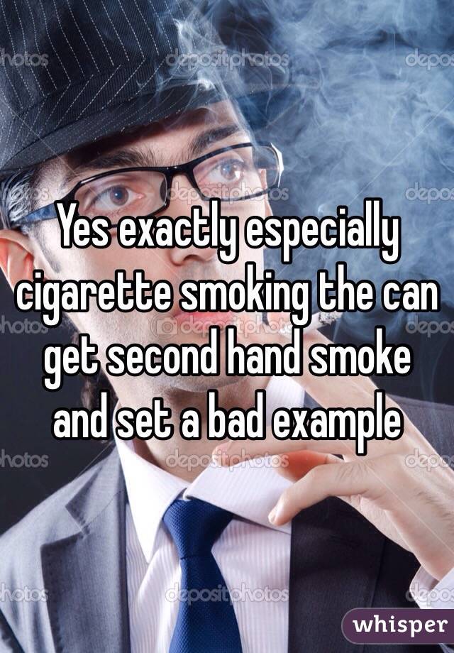 Yes exactly especially cigarette smoking the can get second hand smoke and set a bad example 