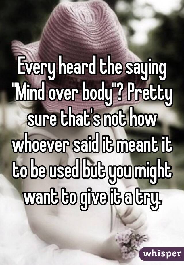 Every heard the saying "Mind over body"? Pretty sure that's not how whoever said it meant it to be used but you might want to give it a try. 