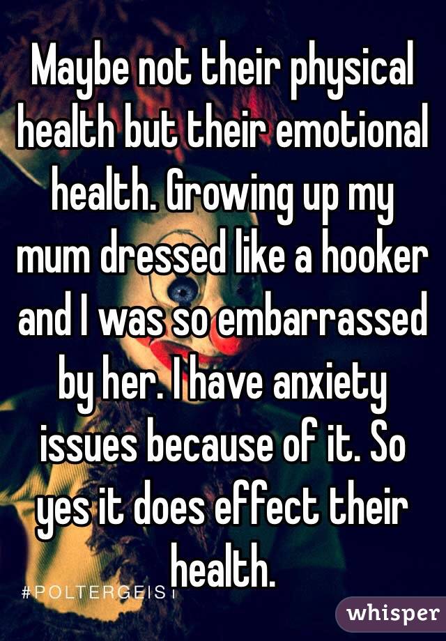 Maybe not their physical health but their emotional health. Growing up my mum dressed like a hooker and I was so embarrassed by her. I have anxiety issues because of it. So yes it does effect their health.