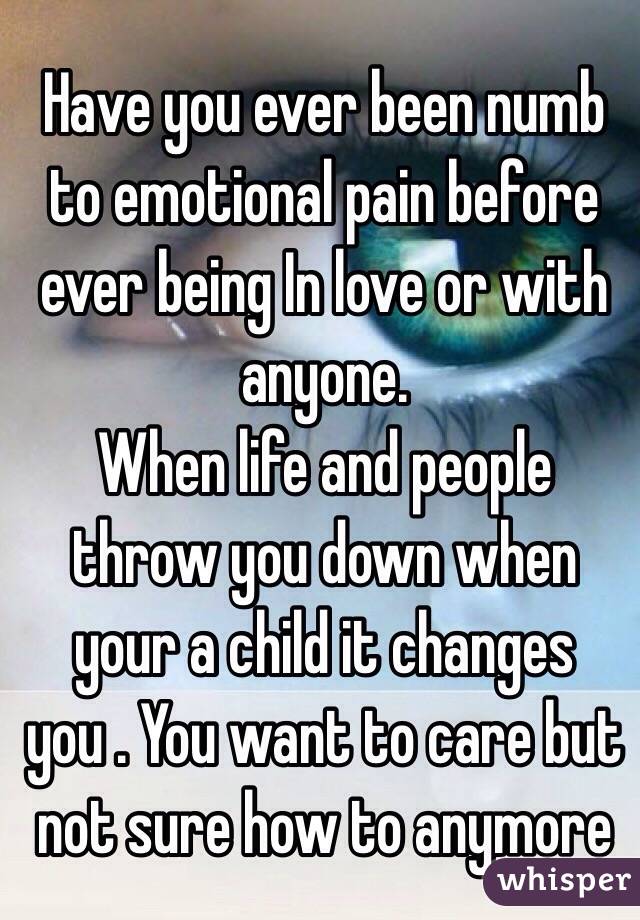 Have you ever been numb to emotional pain before ever being In love or with anyone. 
When life and people throw you down when your a child it changes you . You want to care but not sure how to anymore 