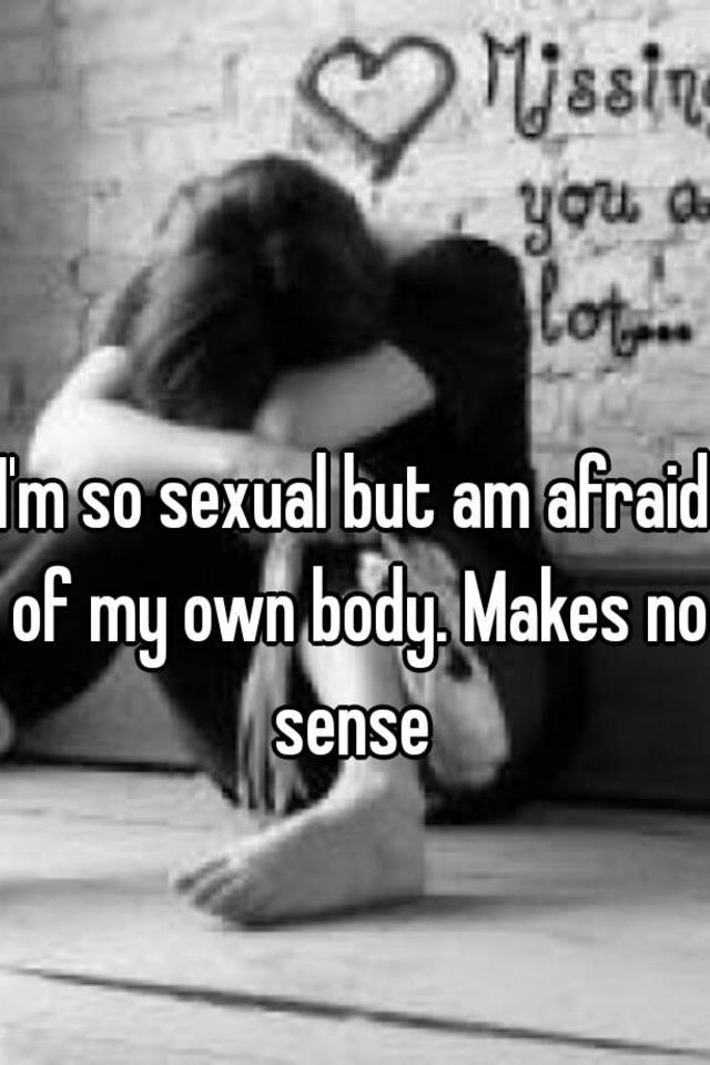 i-m-so-sexual-but-am-afraid-of-my-own-body-makes-no-sense