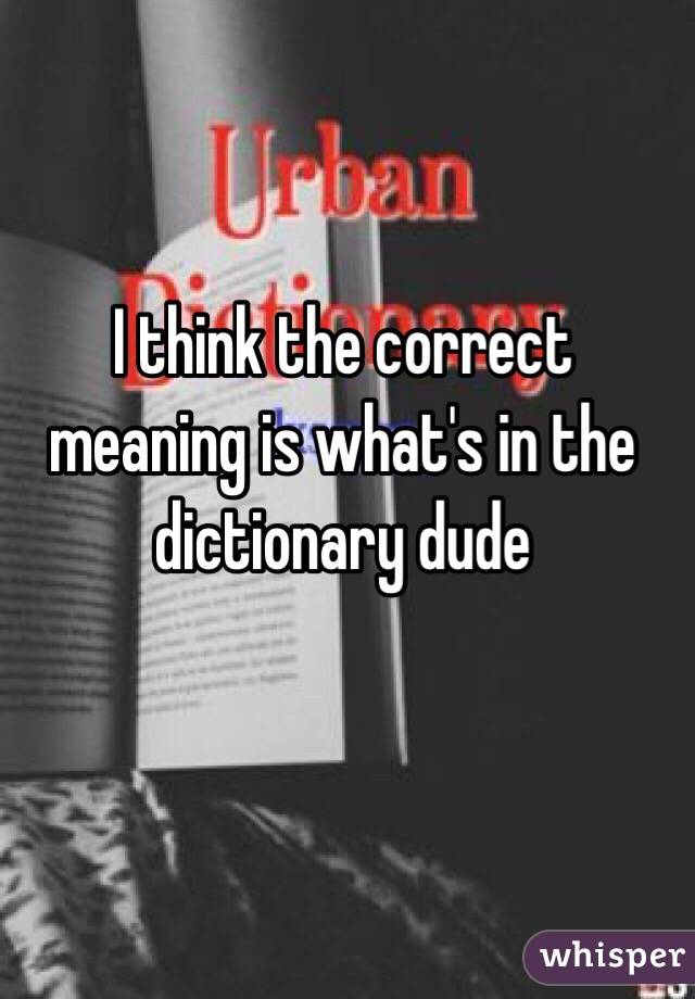 I think the correct meaning is what's in the dictionary dude 