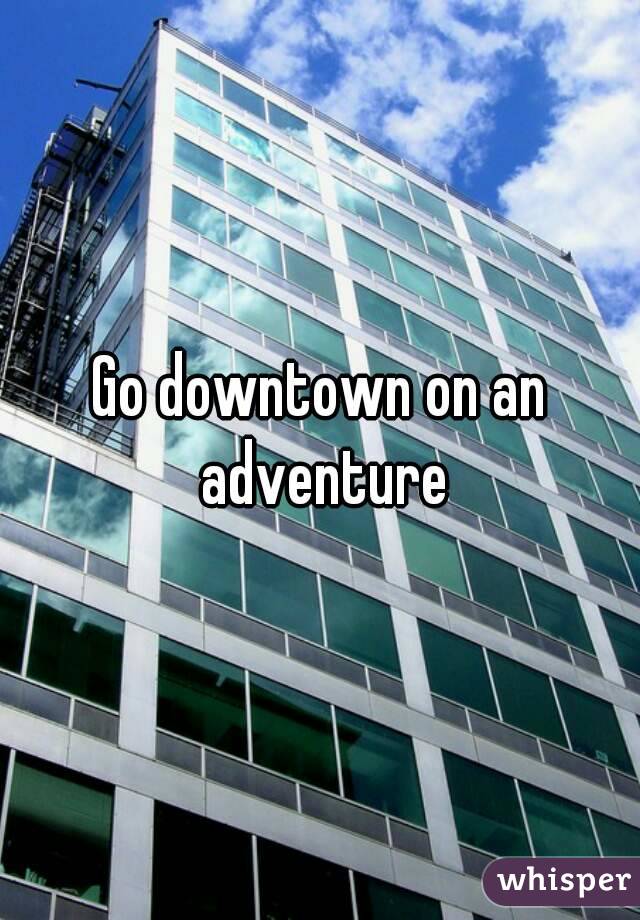 Go downtown on an adventure